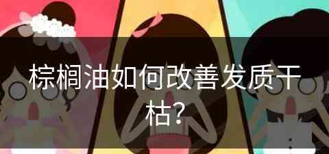 棕榈油如何改善发质干枯？(棕榈油如何改善发质干枯问题)